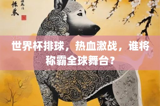 世界杯排球，热血激战，谁将称霸全球舞台？