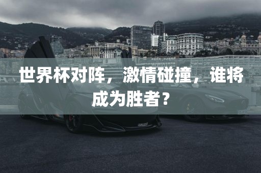 世界杯对阵，激情碰撞，谁将成为胜者？