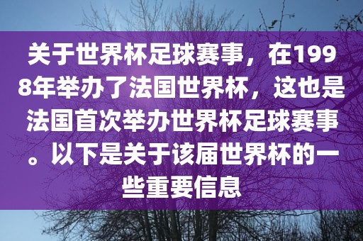 关于世界杯足球赛事，在1998年举办了法国世界杯，这也是法国首次举办世界杯足球赛事。以下是关于该届世界杯的一些重要信息