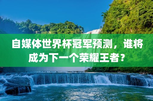 自媒眉山市正发家政服务有限公司体世界杯冠军预测，谁将成为下一个荣耀王者？