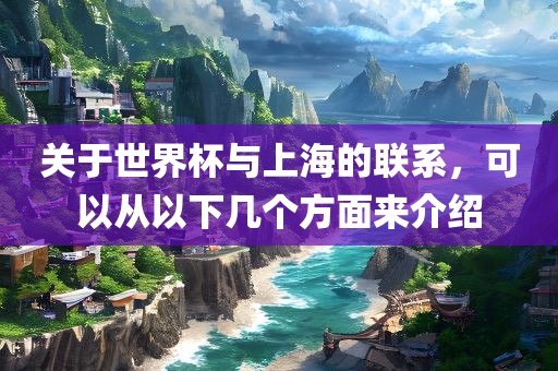 关于世界杯与上海的联系，可以从以下几个方面来介绍