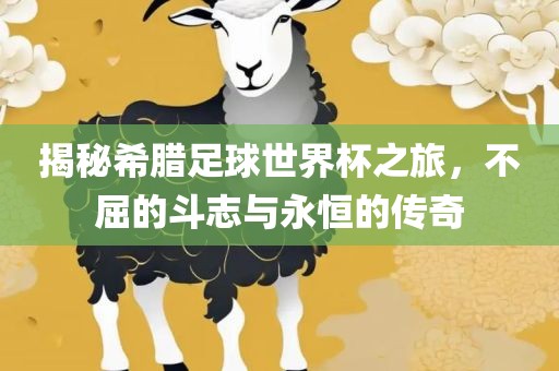 揭秘希腊足球世界杯之旅，不屈的斗志与永恒的传奇