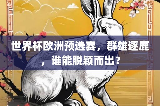 世界杯欧洲预选赛，群雄逐鹿，谁能脱颖而出？