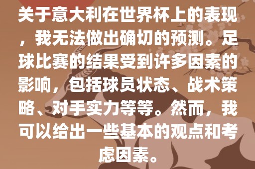 关于意大利在世界杯上的表现，我无法做出确切的预测。足球比赛的结果受到许多因素的影响，包括球员状态、战术策略、对手实力等等。然而，我可以给出一些基本的观点和考虑因素。