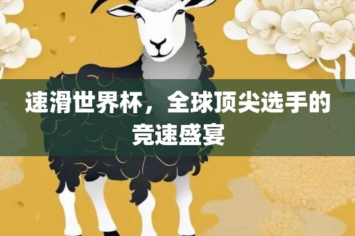 速滑世界杯，全球顶尖选手的竞速盛宴
