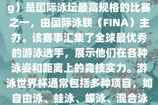 游泳世界杯（FINA World Championships in Swimming）是国际泳坛最高规格的比赛之一，由国际泳联（FINA）主办。该赛事汇集了全球最优秀的游泳选手，展示他们在各种泳姿和距离上的竞技实力。游泳世界杯通常包括多种项目，如自由泳、蛙泳、蝶泳、混合泳等。此外，赛事还设有接力比赛和公开水域游泳等项目。
