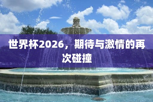 世界杯2026，期待与激情的再次碰撞