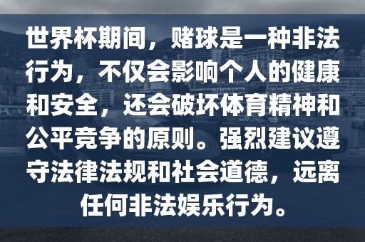 世界杯期间，赌球是一种非法行为，不仅会影响个人的健康和安全，还会破坏体育精神和公平竞争的原则。强烈建议遵守法律法规和社会道德，远离任何非法娱乐行为。