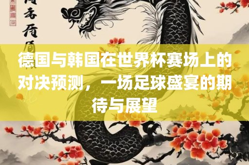德国与韩国在世界杯赛场上的对决预测，一场足球盛宴的期待与展望