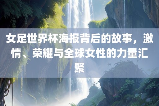女足世界杯海报背后的故事，激情、荣耀与全球女性的力量汇聚