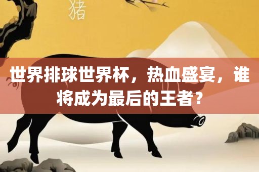 世界排球世界杯，热血盛宴，谁将成为最后的王者？