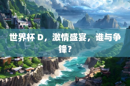 世界杯 D，激情盛宴，谁与争锋？