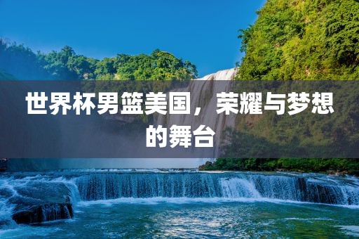 世界杯男篮美国，荣耀与梦想的舞台