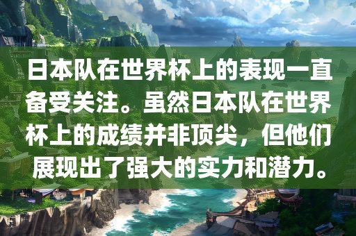 日本队在世界杯上的表现一直备受关注。虽然日本队在世界杯上的成绩并非顶尖，但他们展现出了强大的实力和潜力。