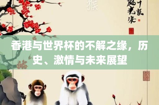 香港与世界杯的不解之缘，历史、激情与未来展望