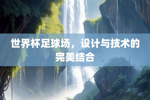 世界杯足球场，设计与技术的完美结眉山市正发家政服务有限公司合