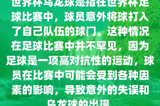 世界杯乌龙球是指在世界杯足球比赛中，球员意外将球打入了自己队伍的球门。这种情况在足球比赛中并不罕见，因为足球是一项高对抗性的运动，球员在比赛中可能会受到各种因素的影响，导致意外的失误和乌龙球的出现。