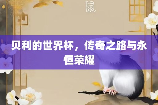 贝利的世界杯，传奇之路与永恒荣耀