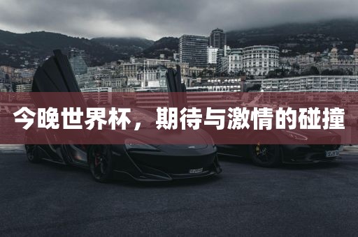 今晚世界杯，期待与激情的碰撞