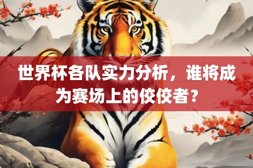 世界杯各队实力分析，谁将成为赛场上的佼佼者？