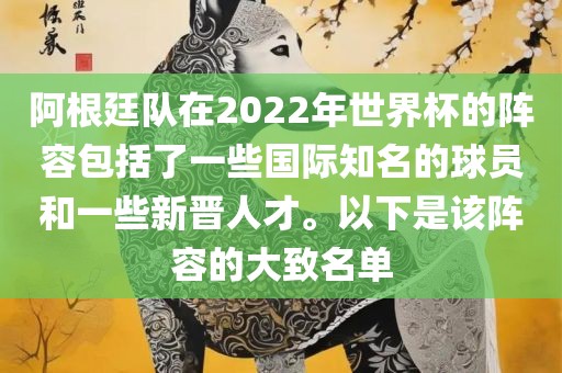 阿根廷队在2022年世界杯的阵容包括了一些国际知名的球员和一些新晋人才。以下是该阵容的大致名单