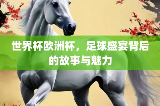 世界杯欧洲杯，足球盛宴背后的故事与魅力