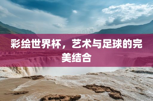 彩绘世界杯，艺术与足球的完美结合