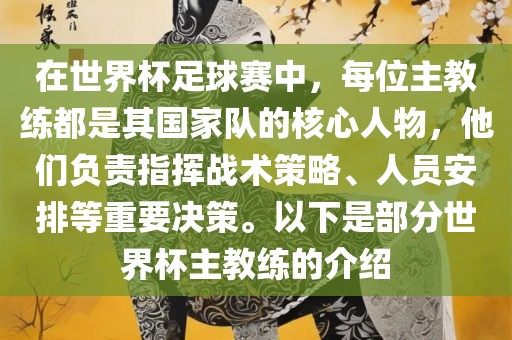 在世界杯足球赛中，每位主教练都是其国家队的核心人物，他们负责指挥战术策略、人员安排等重要决策。以下是部分世界杯主教练的介绍
