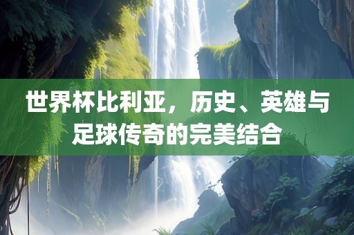 世界杯比利亚，历史、英雄与足球传奇的完美结合