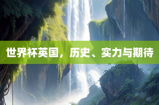 世界杯英国，历史、实力与期待