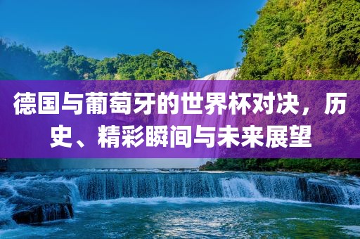 德国与葡萄牙的世界杯对决，历史、精彩瞬间与未来展望