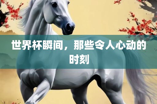 世界杯瞬间，那些令人心动的时刻