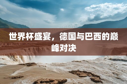 世界杯盛宴，德国与巴西的巅峰对决