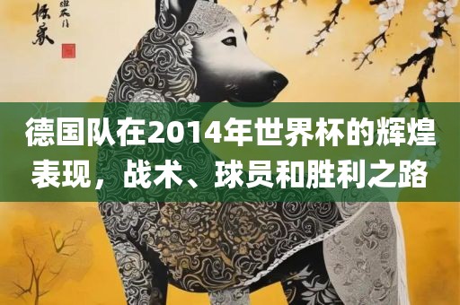 德国队在2014年世界杯的辉煌表现，战术、球员和胜利之路