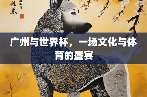 广州与世界杯，一场文化与体育的盛宴