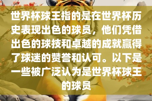 世界杯球王指的是在世界杯历史表现出色的球员，他们凭借出色的球技和卓越的成就赢得了球迷的赞誉和认可。以下是一些被广泛认为是世界杯球王的球员