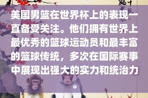 美国男篮在世界杯上的表现一直备受关注。他们拥有世界上最优秀的篮球运动员和最丰富的篮球传统，多次在国际赛事中展现出强大的实力和统治力。