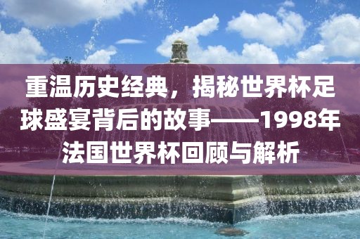 重温历史经典，揭秘世界杯足球盛宴背后的故事——1998年法国世界杯回顾与解析