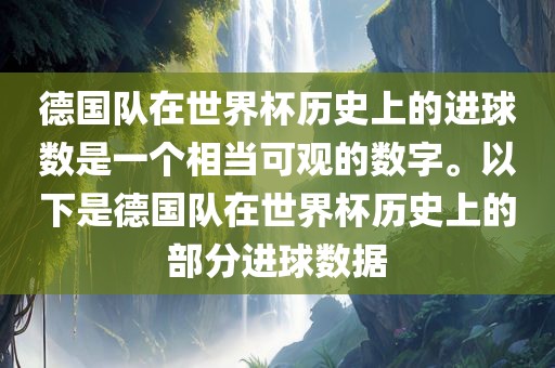 德国队在世界杯历史上的进球数是一个相当可观的数字。以下是德国队在世界杯历史上的部分进球数据