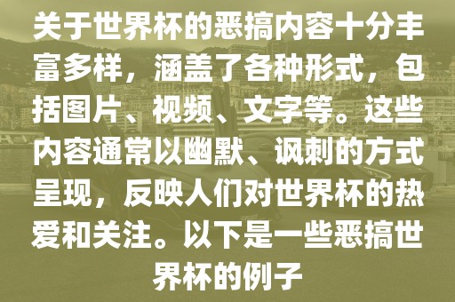 关于世界杯的恶搞内容十分丰富多样，涵盖了各种形式，包括图片、视频、文字等。这些内容通常以幽默、讽刺的方式呈现，反映人们对世界杯的热爱和关注。以下是一些恶搞世界杯的例子