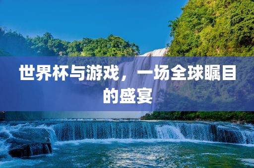 世界杯与游戏，一场全球瞩目的盛宴