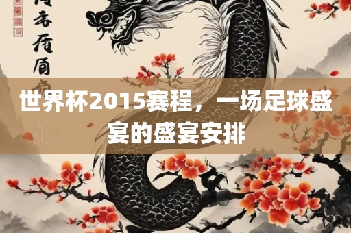 世界杯2015赛程，一场足球盛宴的盛宴安排