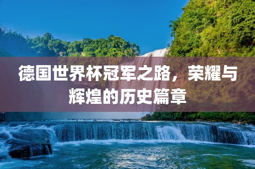 德国世界杯冠军之路，荣耀与辉煌的历史篇章
