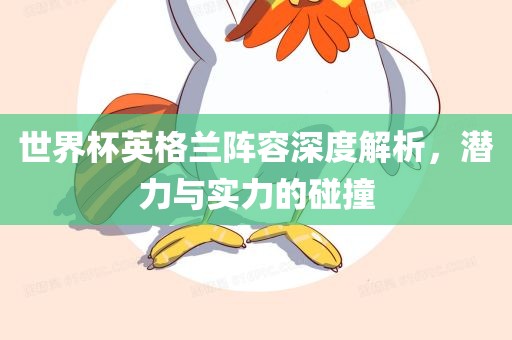 世界杯英格兰阵容深度解析，潜力与实力的碰撞