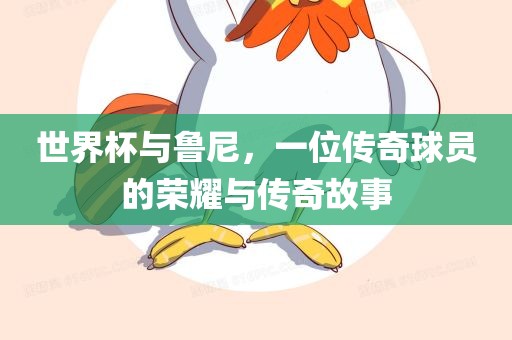 世界杯与鲁尼，一位传奇球员的荣耀与传奇故事