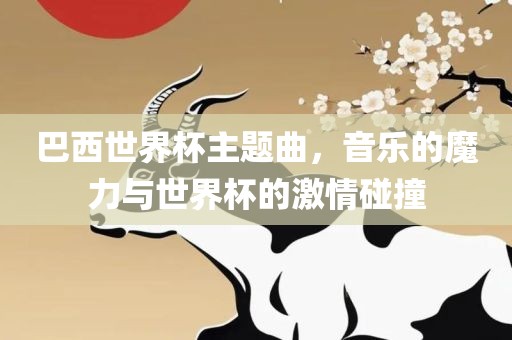 巴西世界杯主题曲，音乐的魔力与世界杯的激情碰撞