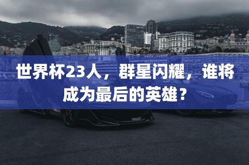 世界杯23人，群星闪耀，谁将成为最后的英雄？