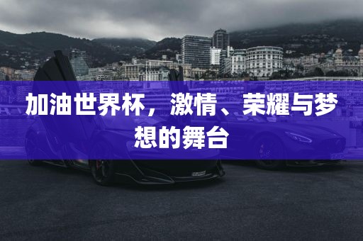 加油世界杯，激情、荣耀与梦想的舞台