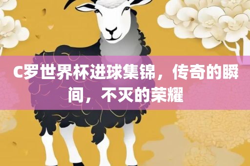 C罗世界杯进球集锦，传奇的瞬间，不灭的荣耀