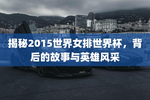揭秘2015世界女排世界杯，背后的故事与英雄风采